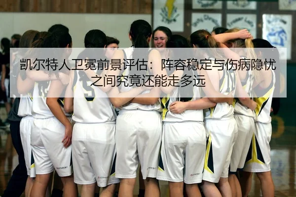 凯尔特人卫冕前景评估：阵容稳定与伤病隐忧之间究竟还能走多远